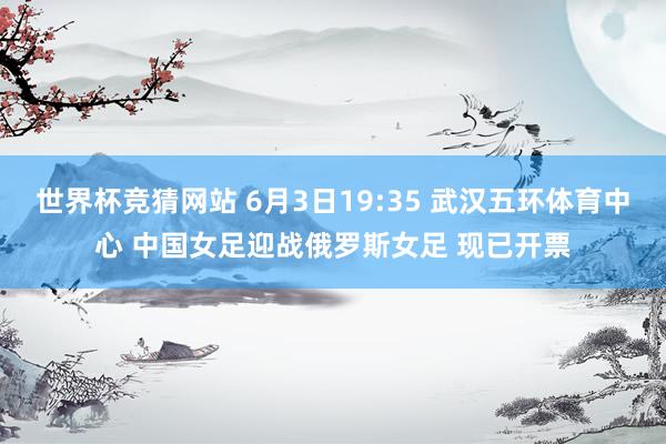 世界杯竞猜网站 6月3日19:35 武汉五环体育中心 中国女足迎战俄罗斯女足 现已开票