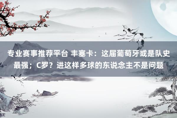 专业赛事推荐平台 丰塞卡：这届葡萄牙或是队史最强；C罗？进这样多球的东说念主不是问题