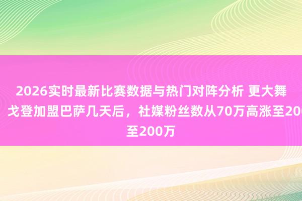 2026实时最新比赛数据与热门对阵分析 更大舞台！戈登加盟巴萨几天后，社媒粉丝数从70万高涨至200万