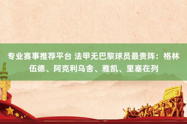 专业赛事推荐平台 法甲无巴黎球员最贵阵：格林伍德、阿克利乌舍、雅凯、里塞在列