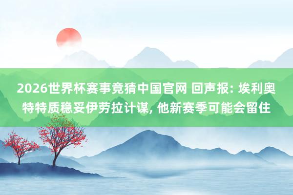 2026世界杯赛事竞猜中国官网 回声报: 埃利奥特特质稳妥伊劳拉计谋， 他新赛季可能会留住
