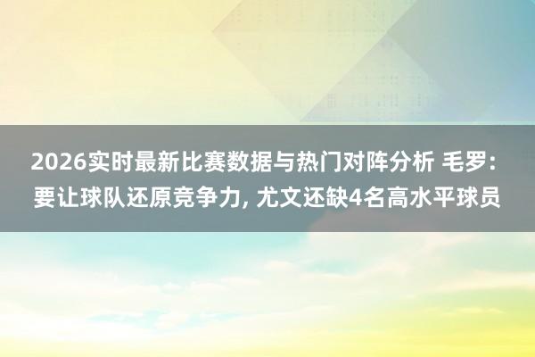 2026实时最新比赛数据与热门对阵分析 毛罗: 要让球队还原竞争力, 尤文还缺4名高水平球员