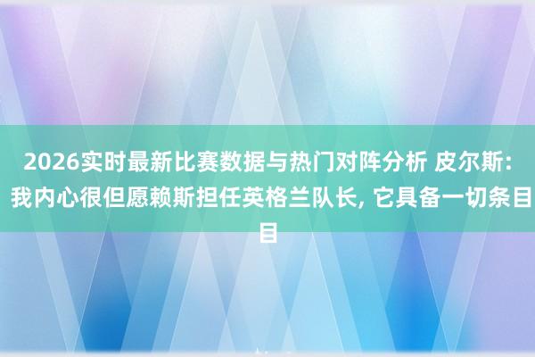 2026实时最新比赛数据与热门对阵分析 皮尔斯: 我内心很但愿赖斯担任英格兰队长， 它具备一切条目