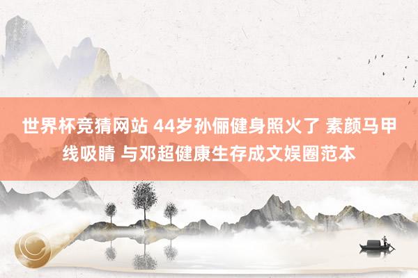 世界杯竞猜网站 44岁孙俪健身照火了 素颜马甲线吸睛 与邓超健康生存成文娱圈范本