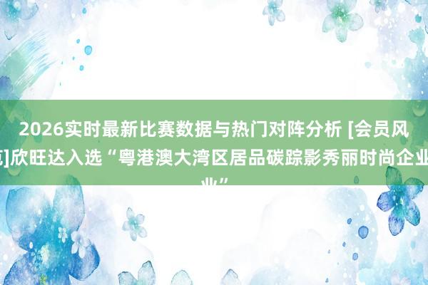 2026实时最新比赛数据与热门对阵分析 [会员风范]欣旺达入选“粤港澳大湾区居品碳踪影秀丽时尚企业”