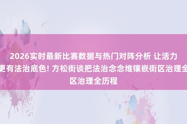 2026实时最新比赛数据与热门对阵分析 让活力街区更有法治底色! 方松街谈把法治念念维镶嵌街区治理全历程