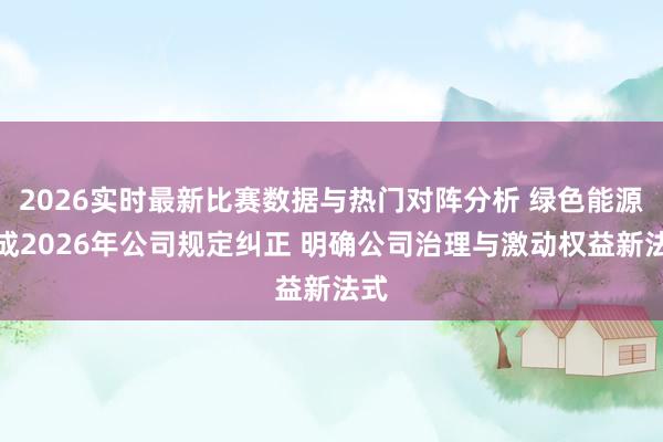 2026实时最新比赛数据与热门对阵分析 绿色能源完成2026年公司规定纠正 明确公司治理与激动权益新法式