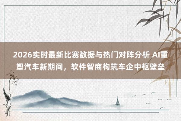 2026实时最新比赛数据与热门对阵分析 AI重塑汽车新期间，软件智商构筑车企中枢壁垒