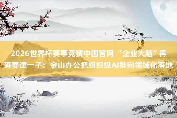 2026世界杯赛事竞猜中国官网 “企业大脑”再落要津一子：金山办公把组织级AI推向领域化落地