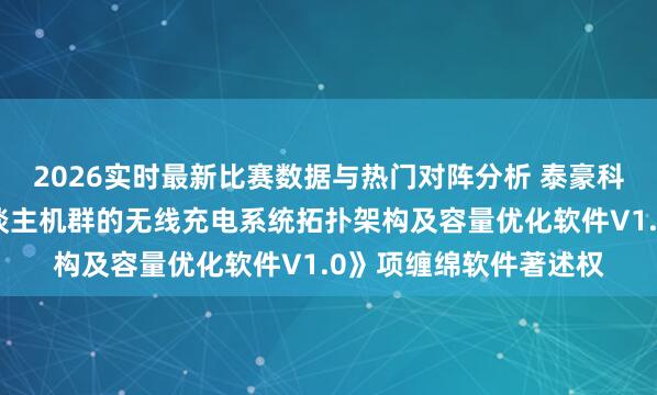 2026实时最新比赛数据与热门对阵分析 泰豪科技新注册《基于无东谈主机群的无线充电系统拓扑架构及容量优化软件V1.0》项缠绵软件著述权