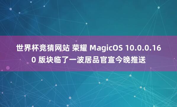 世界杯竞猜网站 荣耀 MagicOS 10.0.0.160 版块临了一波居品官宣今晚推送
