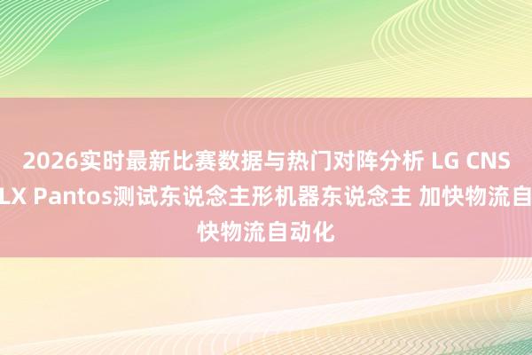 2026实时最新比赛数据与热门对阵分析 LG CNS联手LX Pantos测试东说念主形机器东说念主 加快物流自动化
