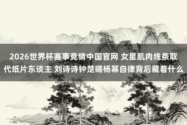 2026世界杯赛事竞猜中国官网 女星肌肉线条取代纸片东谈主 刘诗诗钟楚曦杨幂自律背后藏着什么