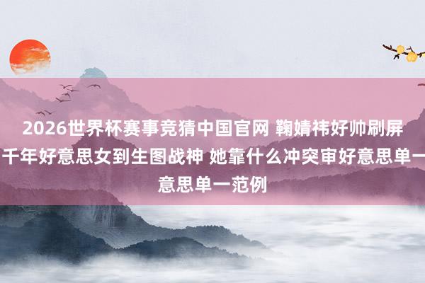 2026世界杯赛事竞猜中国官网 鞠婧祎好帅刷屏 从四千年好意思女到生图战神 她靠什么冲突审好意思单一范例