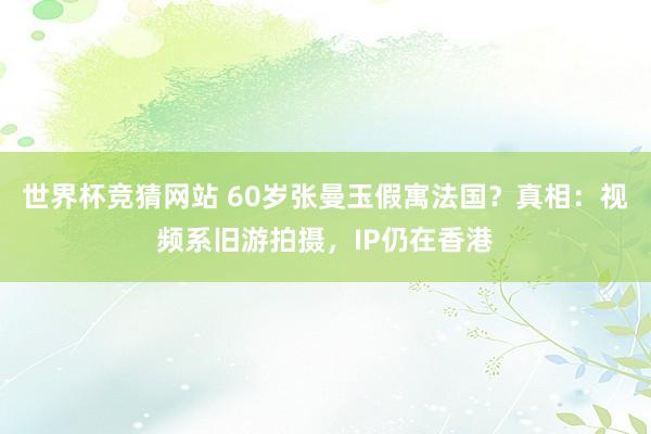 世界杯竞猜网站 60岁张曼玉假寓法国？真相：视频系旧游拍摄，IP仍在香港