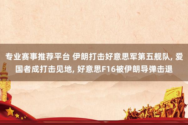 专业赛事推荐平台 伊朗打击好意思军第五舰队， 爱国者成打击见地， 好意思F16被伊朗导弹击退