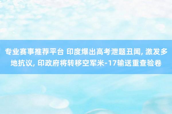 专业赛事推荐平台 印度爆出高考泄题丑闻， 激发多地抗议， 印政府将转移空军米-17输送重查验卷