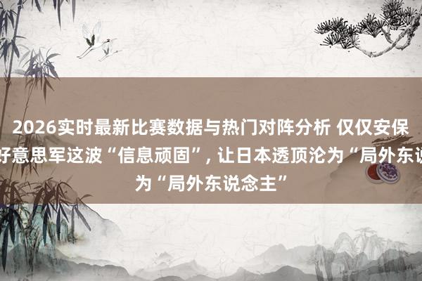 2026实时最新比赛数据与热门对阵分析 仅仅安保升级? 好意思军这波“信息顽固”， 让日本透顶沦为“局外东说念主”