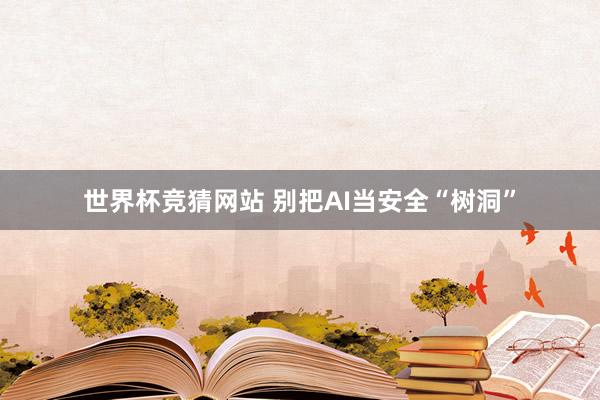 世界杯竞猜网站 别把AI当安全“树洞”