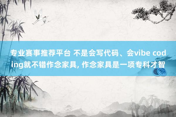 专业赛事推荐平台 不是会写代码、会vibe coding就不错作念家具， 作念家具是一项专科才智