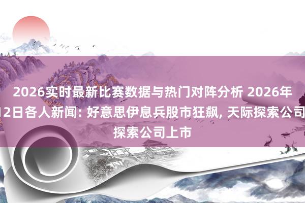 2026实时最新比赛数据与热门对阵分析 2026年6月12日各人新闻: 好意思伊息兵股市狂飙， 天际探索公司上市