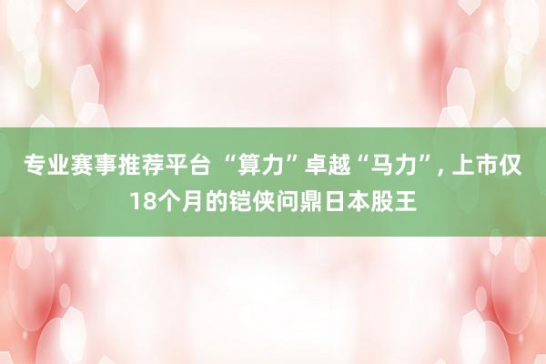 专业赛事推荐平台 “算力”卓越“马力”， 上市仅18个月的铠侠问鼎日本股王