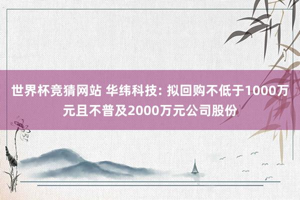 世界杯竞猜网站 华纬科技: 拟回购不低于1000万元且不普及2000万元公司股份