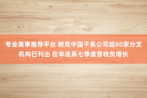 专业赛事推荐平台 耐克中国干系公司超80家分支机构已刊出 在华连系七季度营收负增长
