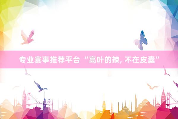 专业赛事推荐平台 “高叶的辣， 不在皮囊”
