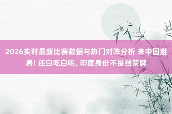 2026实时最新比赛数据与热门对阵分析 来中国避暑! 还白吃白喝， 印度身份不是挡箭牌
