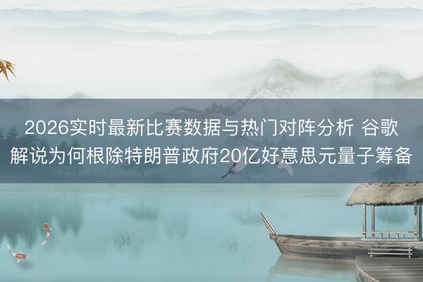 2026实时最新比赛数据与热门对阵分析 谷歌解说为何根除特朗普政府20亿好意思元量子筹备