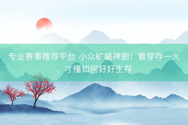 专业赛事推荐平台 小众矿藏神剧！看穿存一火，才懂如何好好生存