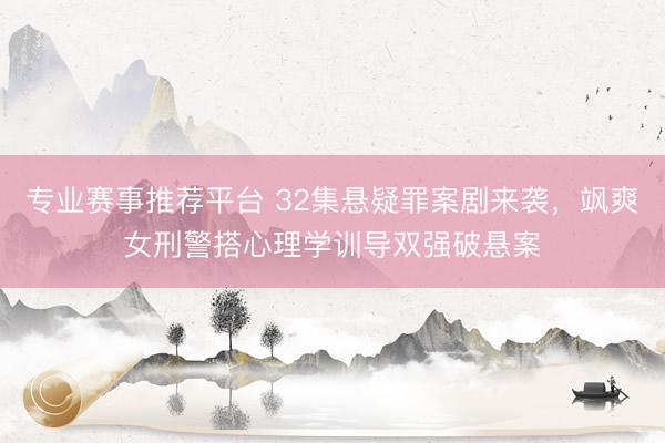 专业赛事推荐平台 32集悬疑罪案剧来袭，飒爽女刑警搭心理学训导双强破悬案