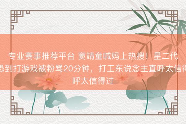 专业赛事推荐平台 窦靖童喊妈上热搜！星二代社恐到打游戏被粉骂20分钟，打工东说念主直呼太信得过