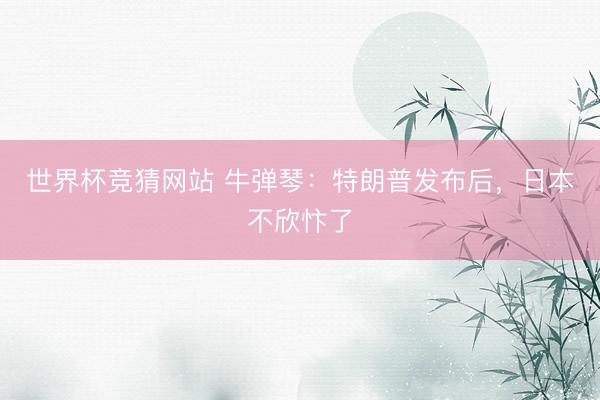 世界杯竞猜网站 牛弹琴：特朗普发布后，日本不欣忭了