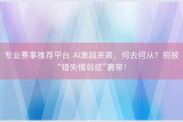 专业赛事推荐平台 AI激越来袭，何去何从？别被“错失懦弱症”裹带！