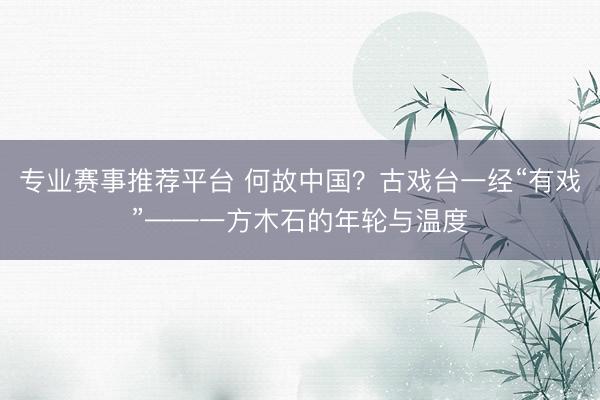专业赛事推荐平台 何故中国？古戏台一经“有戏”——一方木石的年轮与温度