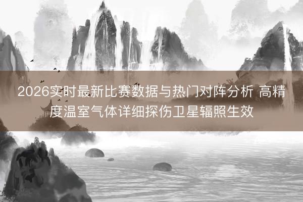 2026实时最新比赛数据与热门对阵分析 高精度温室气体详细探伤卫星辐照生效