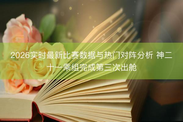 2026实时最新比赛数据与热门对阵分析 神二十一乘组完成第三次出舱