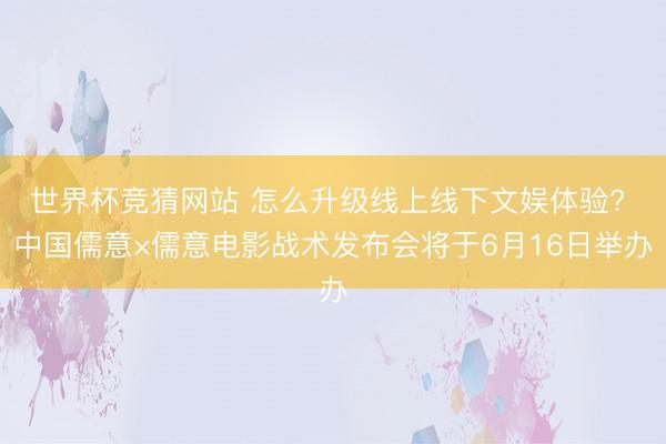 世界杯竞猜网站 怎么升级线上线下文娱体验? 中国儒意×儒意电影战术发布会将于6月16日举办