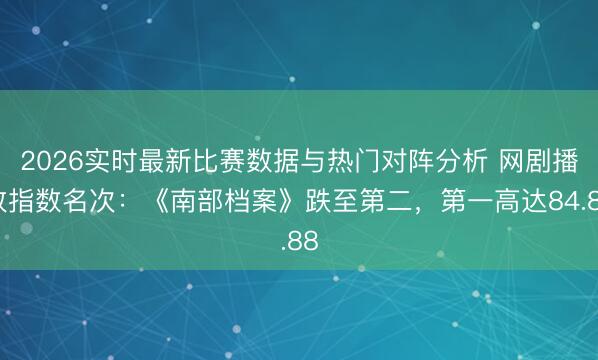 2026实时最新比赛数据与热门对阵分析 网剧播放指数名次：《南部档案》跌至第二，第一高达84.88