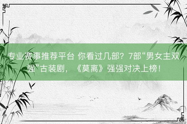 专业赛事推荐平台 你看过几部？7部“男女主双强”古装剧，《莫离》强强对决上榜！