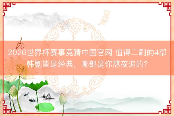 2026世界杯赛事竞猜中国官网 值得二刷的4部韩剧皆是经典，哪部是你熬夜追的？