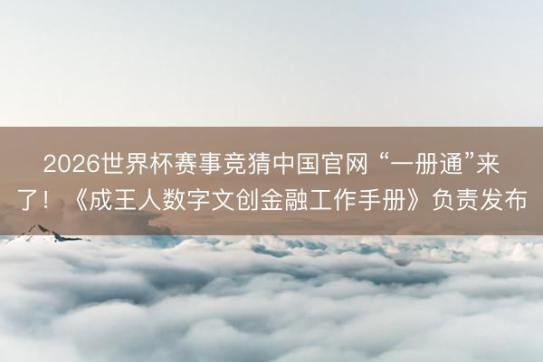2026世界杯赛事竞猜中国官网 “一册通”来了！《成王人数字文创金融工作手册》负责发布