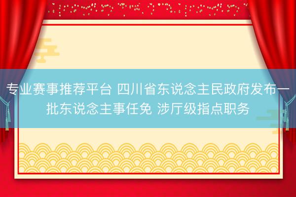 专业赛事推荐平台 四川省东说念主民政府发布一批东说念主事任免 涉厅级指点职务