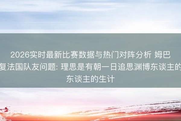 2026实时最新比赛数据与热门对阵分析 姆巴佩恢复法国队友问题: 理思是有朝一日追思渊博东谈主的生计