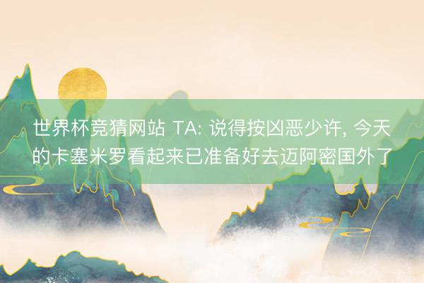 世界杯竞猜网站 TA: 说得按凶恶少许， 今天的卡塞米罗看起来已准备好去迈阿密国外了