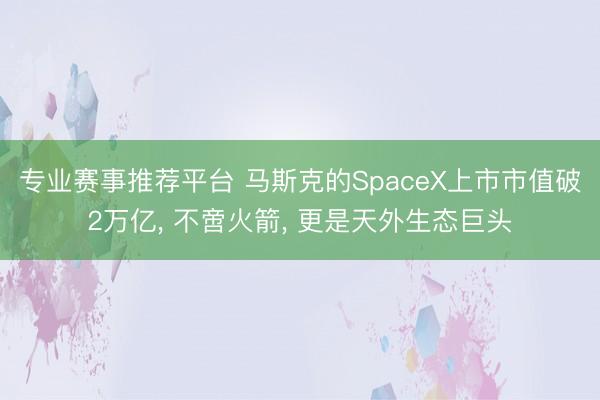 专业赛事推荐平台 马斯克的SpaceX上市市值破2万亿， 不啻火箭， 更是天外生态巨头