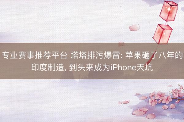 专业赛事推荐平台 塔塔排污爆雷: 苹果砸了八年的印度制造， 到头来成为iPhone天坑
