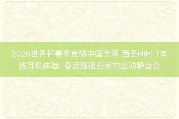 2026世界杯赛事竞猜中国官网 西圣HiFi 1有线耳机体验: 春运路径归家的出动静音仓